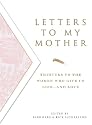 Letters To My Mother: Tributes to the Women Who Give Us Life--and Love