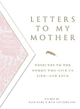 Letters To My Mother: Tributes to the Women Who Give Us Life--and Love