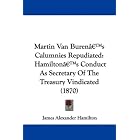 Martin Van Buren's Calumnies Repudiated: Hamilton's Conduct As... by James Alexander Hamilton