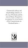Commercial, railway, and ship building, statistics, of the city of Portland, and the state of Maine. Prepared to accompany the second report of the Commissioners on Portland harbor ...