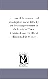 Reports of the committee of investigation sent in 1873 by the Mexican government to the frontier of Texas. Translated from the official edition made in Mexico.