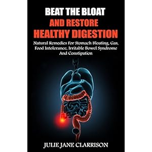 Beat The Bloat And Restore Healthy Digestion: Natural Remedies For Stomach Bloating, Gas, Food Intolerance, Irritable Bowel Syndrome And Constipation