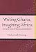 Writing Ghana, Imagining Africa: Nation and African Modernity (Rochester Studies in African History and the Diaspora)