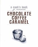 Chocolate, Coffee, Caramel: A Cook's Book of Decadence (Cooks Book)