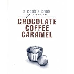 Chocolate, Coffee, Caramel: A Cook's Book of Decadence