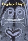 Emplaced Myth: Space, Narrative, and Knowledge in Aboriginal Australia and Papua New Guinea