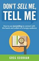 Don't Sell Me, Tell Me: How to use storytelling to connect with the hearts and wallets of a hungry audience Don't Sell Me, Tell Me: How to use storytelling to connect with the hearts and wallets of a hungry audience