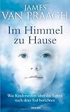 Im Himmel zu Hause: Was Kinderseelen &uuml;ber das Leben nach dem Tod berichten - James Van Praagh