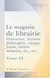 Revue Adamant Media Corporation  / Le magasin de librairie: littérature, histoire, philosophie, voyages, poésie, théâtre, mémoires, etc., etc