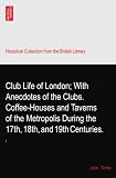 Club Life of London; With Anecdotes of the Clubs. Coffee-Houses and Taverns of the Metropolis During the 17th, 18th, and 19th Centuries.