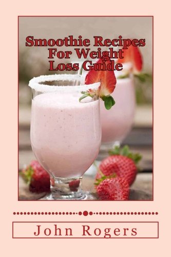 Smoothie Recipes For Weight Loss Guide - Delicious, Easy-To-Make Smoothie Recipes For Losing Weight Fast (Smoothie Recipes For Weight Loss Book), by John Rogers