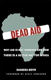 Dead Aid: Why Aid Is Not Working and How There Is a Better Way for Africa