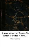 A new history of Dover. To which is added A new Dover guide