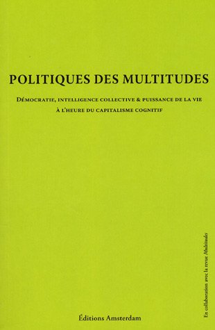 Politique des multitudes : D�mocratie, intelligence collective et puissance de la vie � l'heure du capitalisme cognitif