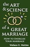 The Art and Science of a Great Marriage: How to Energize Your Marriage