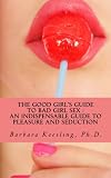 The Good Girl`s Guide to Bad Girl Sex : An Indispensable Guide to Pleasure and Seduction