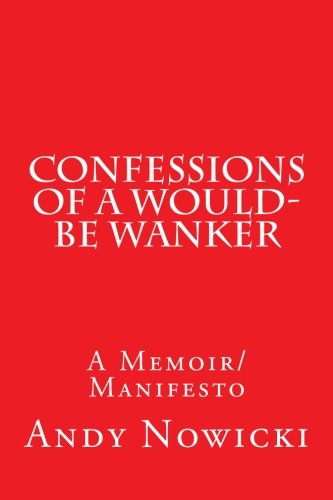 Confessions of a Would-Be Wanker: A Memoir/Manifesto