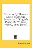 Sermons By Thomas Lever, 1550 And Discourse Of English Poetry By William Webbe, 1586 (1870)