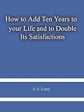 How to Add Ten Years to your Life and to Double Its Satisfactions