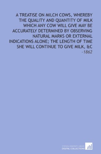 A Treatise on Milch Cows, Whereby the Quality and Quantity of Milk Which Any Cow Will Give May Be Accurately Determined by Observing Natural Marks or External ... She Will Continue to Give Milk, &C: -1862