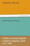 The Forme of Cury: A Roll of Ancient English Cookery Compiled, about A.D. 1390