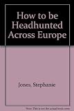 How to be headhunted across Europe : how to make yourself the best person for the best job ... in the Euro-executive market