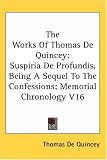 The Works Of Thomas De Quincey: Suspiria De Profundis, Being A Sequel To The Confessions; Memorial Chronology V16