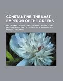 Constantine, the last emperor of the Greeks; or, The conquest of Constantinople by the Turks (A.D. 1453) after the latest historical researches