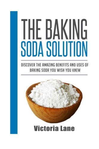 The Baking Soda Solution: Discover The Amazing Benefits And Uses Of Baking Soda You Wish You Knew (Baking Soda - Home Remedies - Natural Cures - DIY Household Hacks)