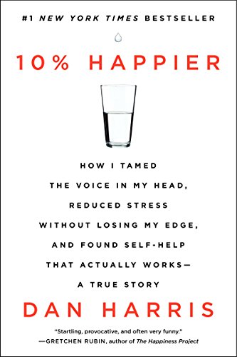 10% Happier: How I Tamed the Voice in My Head, Reduced Stress Without Losing My Edge, and Found Self-Help That Actually Works–A True Story 10% Happier: How I Tamed the Voice in My Head, Reduced Stress Without Losing My Edge, and Found Self-Help That Actually Works–A True Story