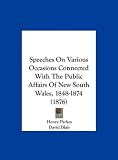 Speeches On Various Occasions Connected With The Public Affairs Of New South Wales, 1848-1874 (1876)