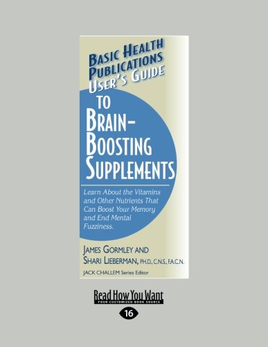 Users Guide to Brain-Boosting Supplements: Learn About the Vitamins and Other Nutrients that Can Boost your Memory and End Mental Fuzziness