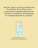 Buku tentang Electric Water Heater item: The 2011 Import and Export Market for Non-Electric Water Heaters and Temperature-Changing Industrial and Laboratory Machinery and Equipment for Treating Materials in Argentina