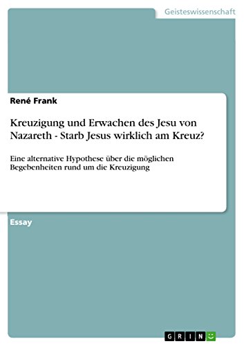 Kreuzigung und Erwachen des Jesu von Nazareth - Starb Jesus wirklich am Kreuz?: Eine alternative Hypothese über die möglichen Begebenheiten rund um die Kreuzigung (German Edition)
