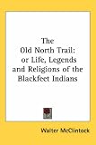 The Old North Trail: or Life, Legends and Religions of the Blackfeet Indians