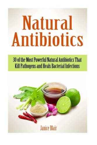 Natural Antibiotics: 30 of the Most Powerful Natural Antibiotics That Kill Pathogens and Heals Bacterial Infections (Natural Antibiotics, Natural Antibiotics books, Antibiotics)