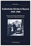 Katholische Kirche in Bayern 1945-1960: Religion, Gesellschaft und Modernisierung in der Erzdi&ouml;zese M&uuml;nchen und Freising - Michael Fellner