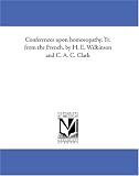 Conferences upon homoeopathy. Tr. from the French, by H. E. Wilkinson and C. A. C. Clark