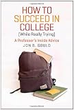 How to Succeed in College (While Really Trying): A Professor's Inside Advice (Chicago Guides to Academic Life)