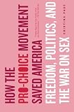 How the Pro-Choice Movement Saved America: Freedom, Politics and the War on Sex