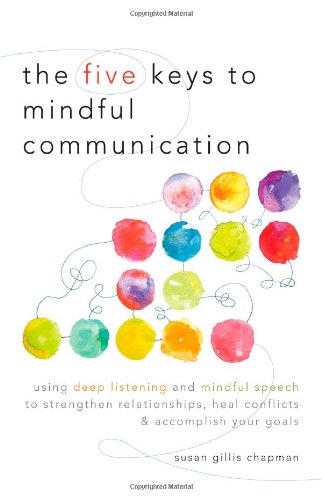 the five keys to mindful communication using deep listening and mindful speech to strengthen relationships heal