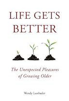 Life Gets Better: The Unexpected Pleasures of Growing Older Life Gets Better: The Unexpected Pleasures of Growing Older