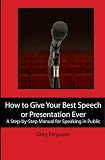 How to Give Your Best Speech or Presentation Ever: A Step-by-Step Manual for Speaking in Public