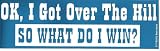 OK, I GOT OVER THE HILL SO WHAT DO I WIN decal bumper sticker
