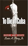 To Die in Cuba: Suicide and Society (H. Eugene and Lillian Youngs Lehman Series)