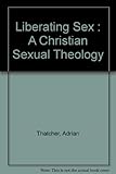 Liberating sex : a Christian sexual theology