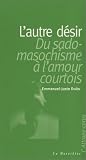 L Autre désir : Du sadomasochisme à l amour courtois
