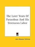 The Later Years of Paracelsus and His Strenuous Labor by Kessinger Publishing