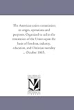 The American union commission: its origin, operations and purposes. Organized to aid in the restoration of the Union upon the basis of freedom, industry, ... and Christian morality ... October 1865.