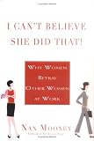 I Can't Believe She Did That!: Why Women Betray Other Women at  Work
